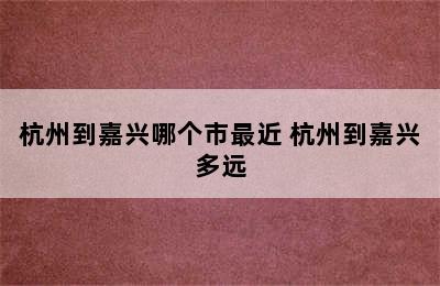 杭州到嘉兴哪个市最近 杭州到嘉兴多远